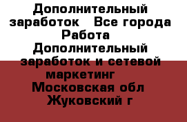 Дополнительный заработок - Все города Работа » Дополнительный заработок и сетевой маркетинг   . Московская обл.,Жуковский г.